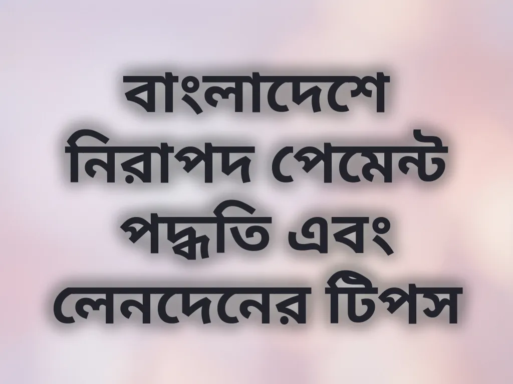 বাংলাদেশে নিরাপদ পেমেন্ট পদ্ধতি এবং লেনদেনের টিপস